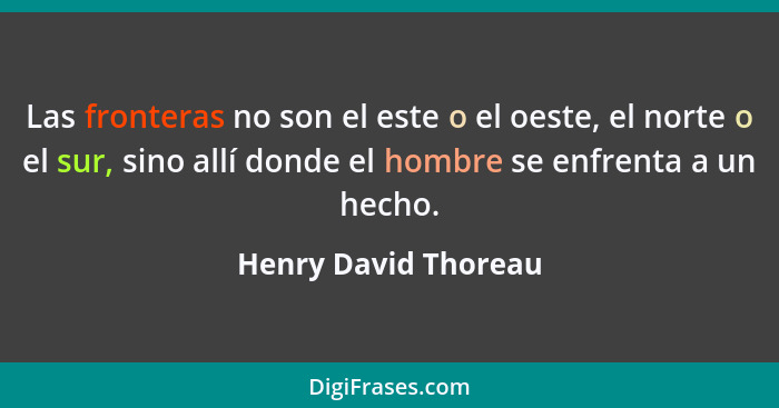 Las fronteras no son el este o el oeste, el norte o el sur, sino allí donde el hombre se enfrenta a un hecho.... - Henry David Thoreau