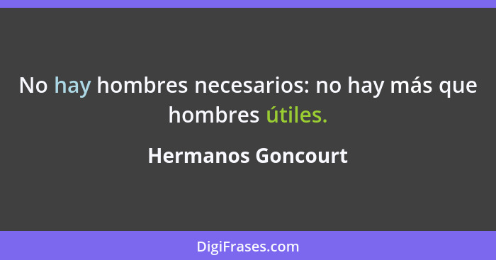 No hay hombres necesarios: no hay más que hombres útiles.... - Hermanos Goncourt