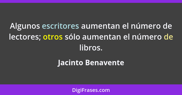 Algunos escritores aumentan el número de lectores; otros sólo aumentan el número de libros.... - Jacinto Benavente