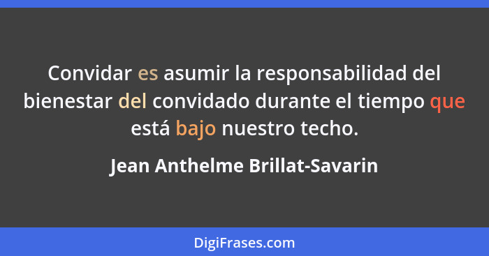 Convidar es asumir la responsabilidad del bienestar del convidado durante el tiempo que está bajo nuestro techo.... - Jean Anthelme Brillat-Savarin