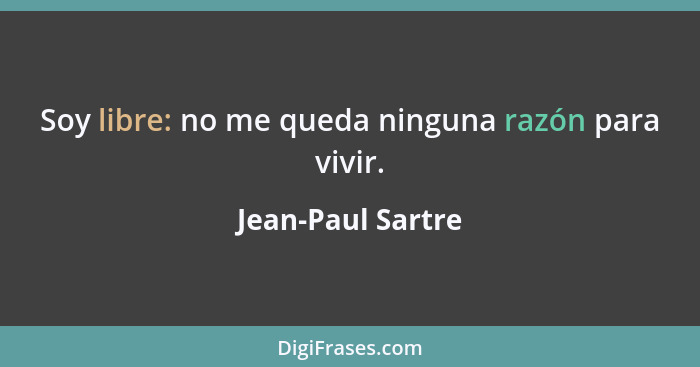 Soy libre: no me queda ninguna razón para vivir.... - Jean-Paul Sartre