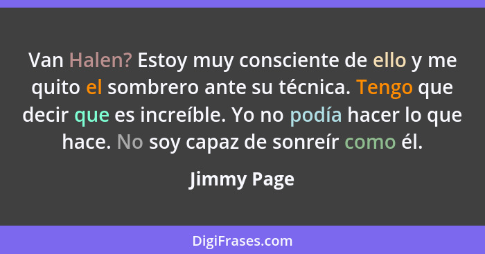 Van Halen? Estoy muy consciente de ello y me quito el sombrero ante su técnica. Tengo que decir que es increíble. Yo no podía hacer lo qu... - Jimmy Page