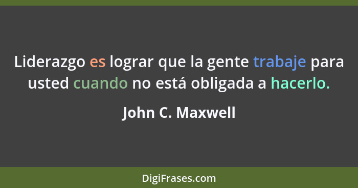 Liderazgo es lograr que la gente trabaje para usted cuando no está obligada a hacerlo.... - John C. Maxwell