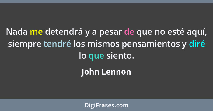 Nada me detendrá y a pesar de que no esté aquí, siempre tendré los mismos pensamientos y diré lo que siento.... - John Lennon