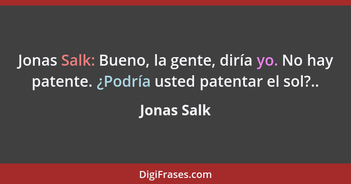 Jonas Salk: Bueno, la gente, diría yo. No hay patente. ¿Podría usted patentar el sol?..... - Jonas Salk