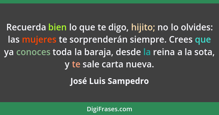 Recuerda bien lo que te digo, hijito; no lo olvides: las mujeres te sorprenderán siempre. Crees que ya conoces toda la baraja, de... - José Luis Sampedro