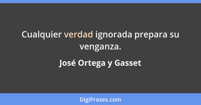 Cualquier verdad ignorada prepara su venganza.... - José Ortega y Gasset