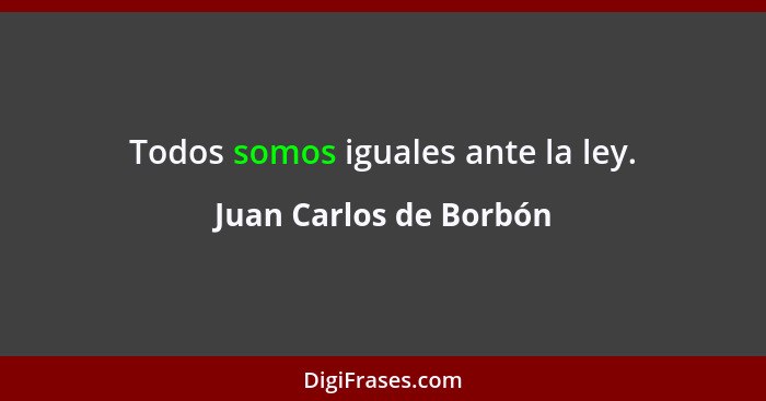 Todos somos iguales ante la ley.... - Juan Carlos de Borbón