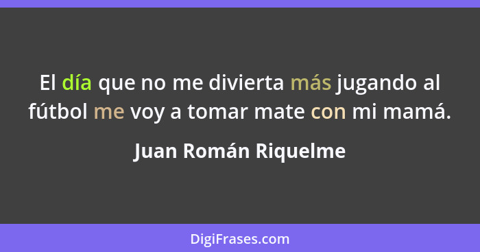 El día que no me divierta más jugando al fútbol me voy a tomar mate con mi mamá.... - Juan Román Riquelme