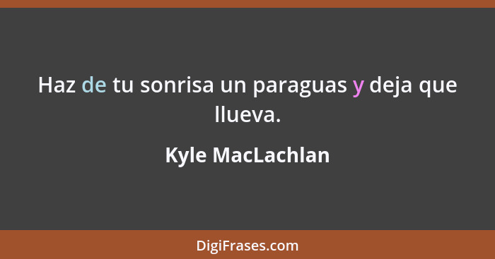 Haz de tu sonrisa un paraguas y deja que llueva.... - Kyle MacLachlan