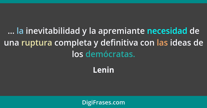 ... la inevitabilidad y la apremiante necesidad de una ruptura completa y definitiva con las ideas de los demócratas.... - Lenin
