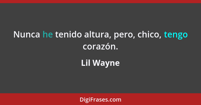 Nunca he tenido altura, pero, chico, tengo corazón.... - Lil Wayne