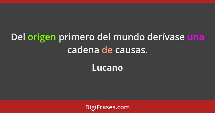 Del origen primero del mundo derívase una cadena de causas.... - Lucano