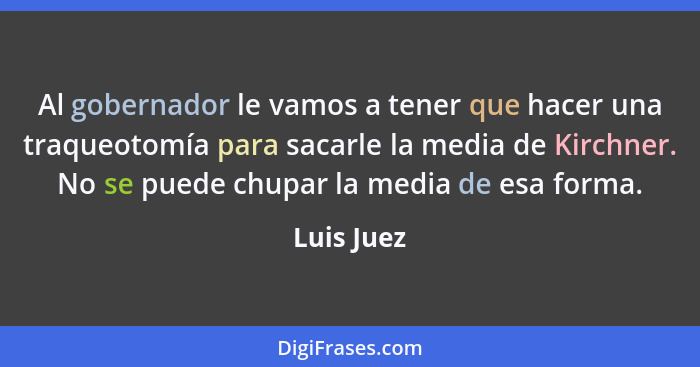 Al gobernador le vamos a tener que hacer una traqueotomía para sacarle la media de Kirchner. No se puede chupar la media de esa forma.... - Luis Juez