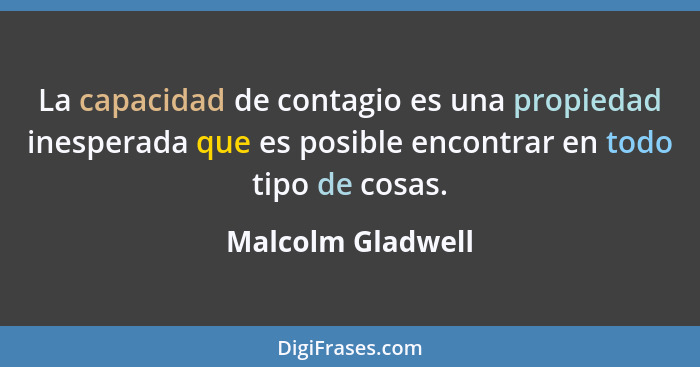 La capacidad de contagio es una propiedad inesperada que es posible encontrar en todo tipo de cosas.... - Malcolm Gladwell