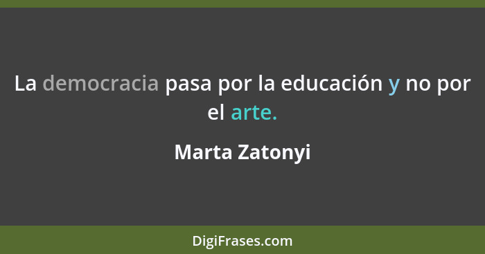 La democracia pasa por la educación y no por el arte.... - Marta Zatonyi