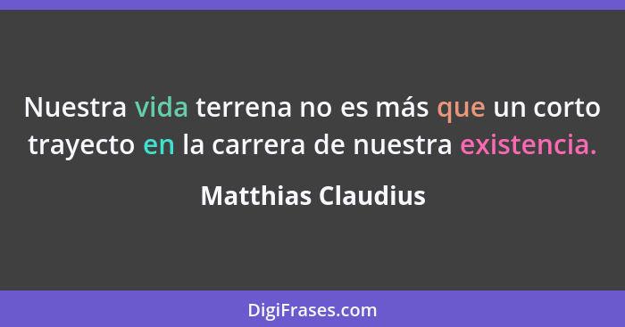 Nuestra vida terrena no es más que un corto trayecto en la carrera de nuestra existencia.... - Matthias Claudius