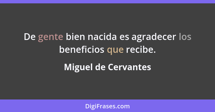 De gente bien nacida es agradecer los beneficios que recibe.... - Miguel de Cervantes