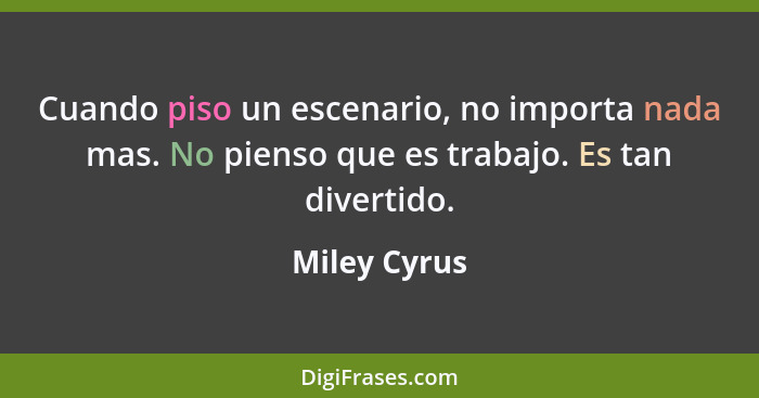 Cuando piso un escenario, no importa nada mas. No pienso que es trabajo. Es tan divertido.... - Miley Cyrus