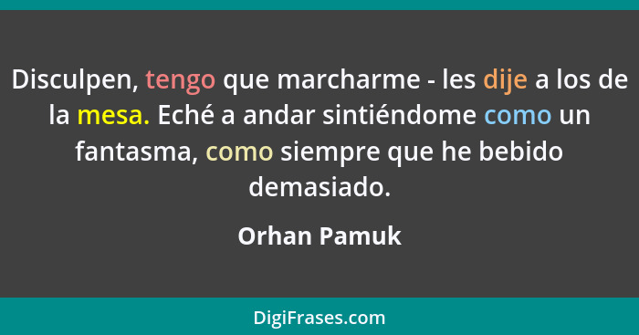 Disculpen, tengo que marcharme - les dije a los de la mesa. Eché a andar sintiéndome como un fantasma, como siempre que he bebido demasi... - Orhan Pamuk