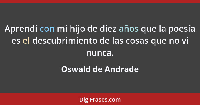 Aprendí con mi hijo de diez años que la poesía es el descubrimiento de las cosas que no vi nunca.... - Oswald de Andrade