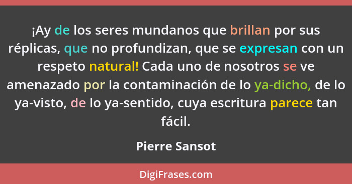 ¡Ay de los seres mundanos que brillan por sus réplicas, que no profundizan, que se expresan con un respeto natural! Cada uno de nosotr... - Pierre Sansot