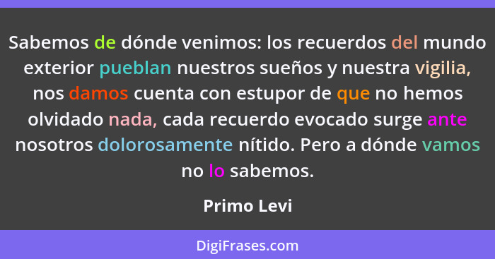 Sabemos de dónde venimos: los recuerdos del mundo exterior pueblan nuestros sueños y nuestra vigilia, nos damos cuenta con estupor de que... - Primo Levi