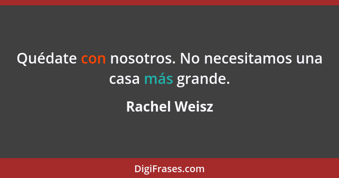 Quédate con nosotros. No necesitamos una casa más grande.... - Rachel Weisz