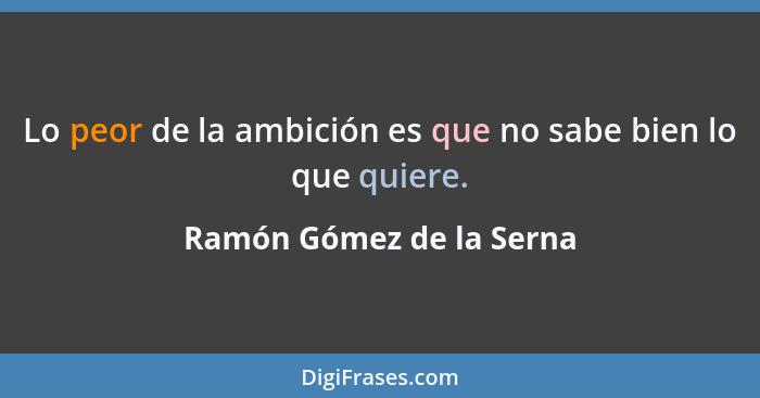 Lo peor de la ambición es que no sabe bien lo que quiere.... - Ramón Gómez de la Serna