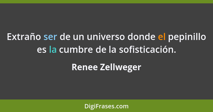 Extraño ser de un universo donde el pepinillo es la cumbre de la sofisticación.... - Renee Zellweger