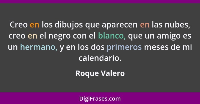 Creo en los dibujos que aparecen en las nubes, creo en el negro con el blanco, que un amigo es un hermano, y en los dos primeros meses... - Roque Valero