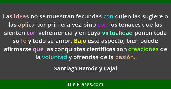 Las ideas no se muestran fecundas con quien las sugiere o las aplica por primera vez, sino con los tenaces que las sienten co... - Santiago Ramón y Cajal