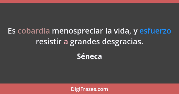 Es cobardía menospreciar la vida, y esfuerzo resistir a grandes desgracias.... - Séneca