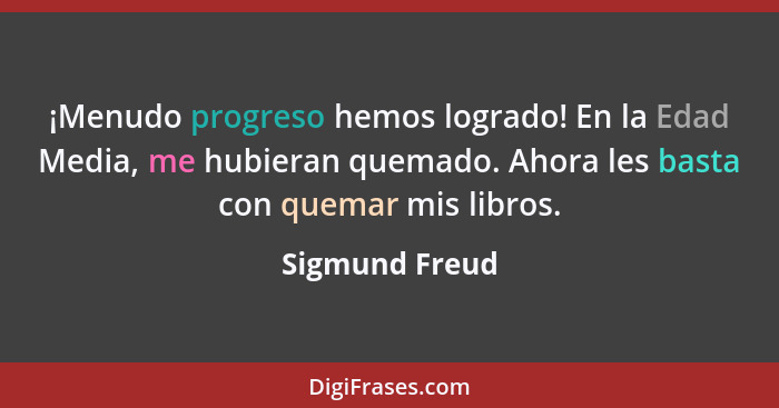 ¡Menudo progreso hemos logrado! En la Edad Media, me hubieran quemado. Ahora les basta con quemar mis libros.... - Sigmund Freud