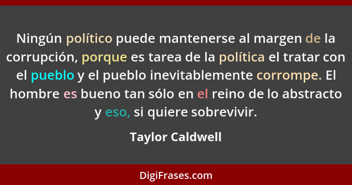 Ningún político puede mantenerse al margen de la corrupción, porque es tarea de la política el tratar con el pueblo y el pueblo inev... - Taylor Caldwell