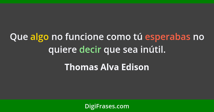 Que algo no funcione como tú esperabas no quiere decir que sea inútil.... - Thomas Alva Edison