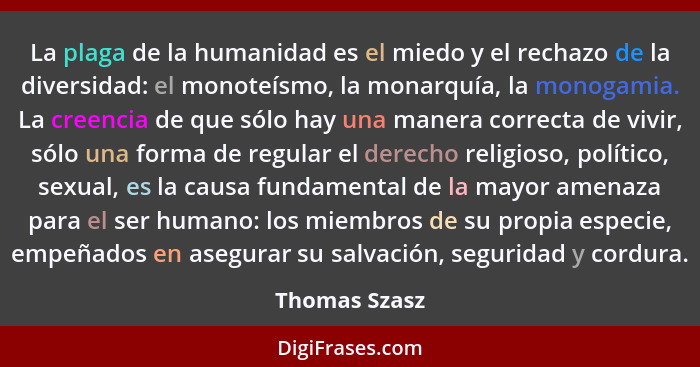 La plaga de la humanidad es el miedo y el rechazo de la diversidad: el monoteísmo, la monarquía, la monogamia. La creencia de que sólo... - Thomas Szasz