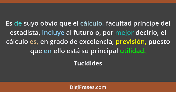 Es de suyo obvio que el cálculo, facultad príncipe del estadista, incluye al futuro o, por mejor decirlo, el cálculo es, en grado de excel... - Tucídides