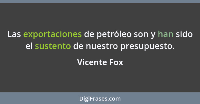 Las exportaciones de petróleo son y han sido el sustento de nuestro presupuesto.... - Vicente Fox