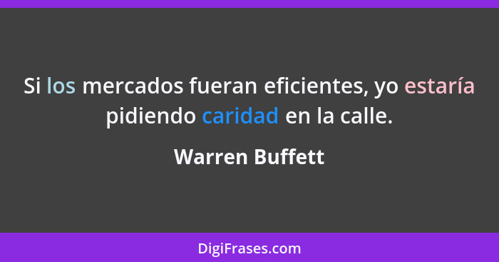 Si los mercados fueran eficientes, yo estaría pidiendo caridad en la calle.... - Warren Buffett