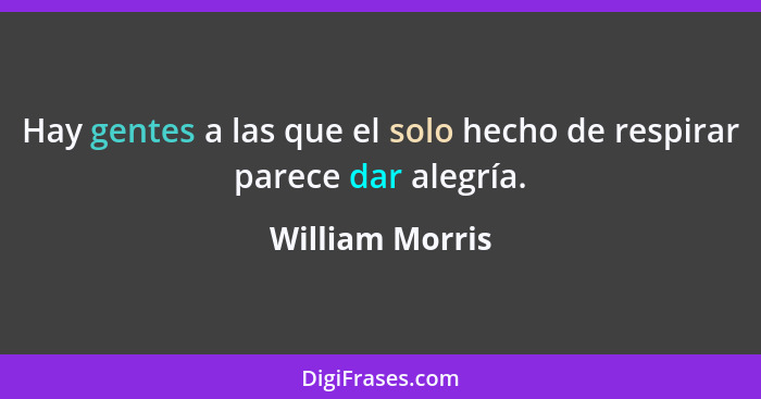 Hay gentes a las que el solo hecho de respirar parece dar alegría.... - William Morris