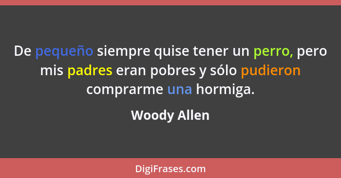 De pequeño siempre quise tener un perro, pero mis padres eran pobres y sólo pudieron comprarme una hormiga.... - Woody Allen