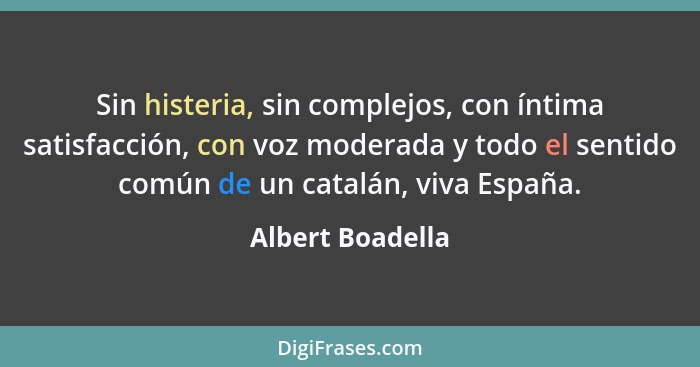 Sin histeria, sin complejos, con íntima satisfacción, con voz moderada y todo el sentido común de un catalán, viva España.... - Albert Boadella
