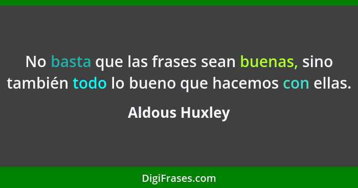 No basta que las frases sean buenas, sino también todo lo bueno que hacemos con ellas.... - Aldous Huxley