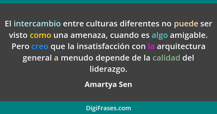 El intercambio entre culturas diferentes no puede ser visto como una amenaza, cuando es algo amigable. Pero creo que la insatisfacción c... - Amartya Sen