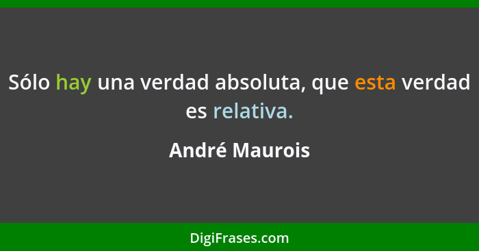 Sólo hay una verdad absoluta, que esta verdad es relativa.... - André Maurois