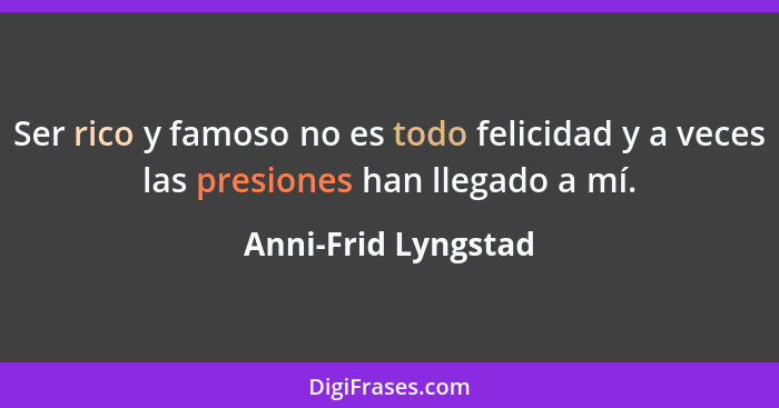 Ser rico y famoso no es todo felicidad y a veces las presiones han llegado a mí.... - Anni-Frid Lyngstad