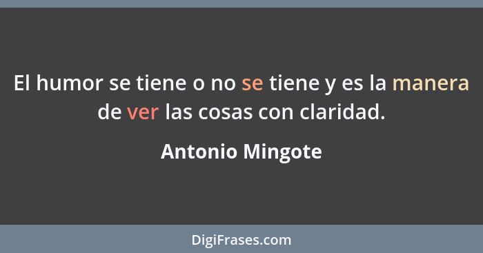 El humor se tiene o no se tiene y es la manera de ver las cosas con claridad.... - Antonio Mingote