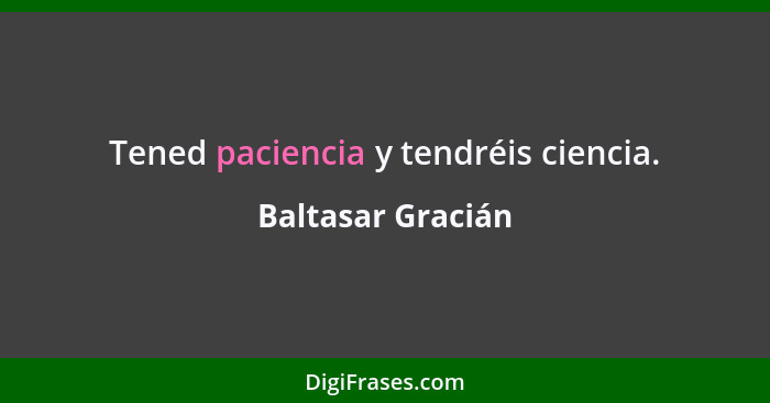 Tened paciencia y tendréis ciencia.... - Baltasar Gracián