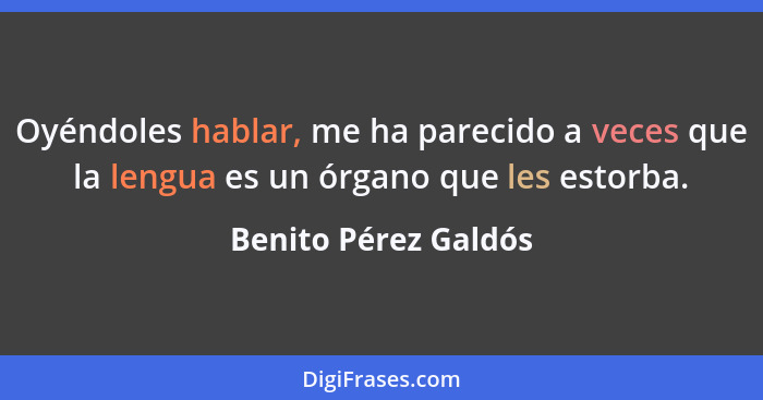 Oyéndoles hablar, me ha parecido a veces que la lengua es un órgano que les estorba.... - Benito Pérez Galdós